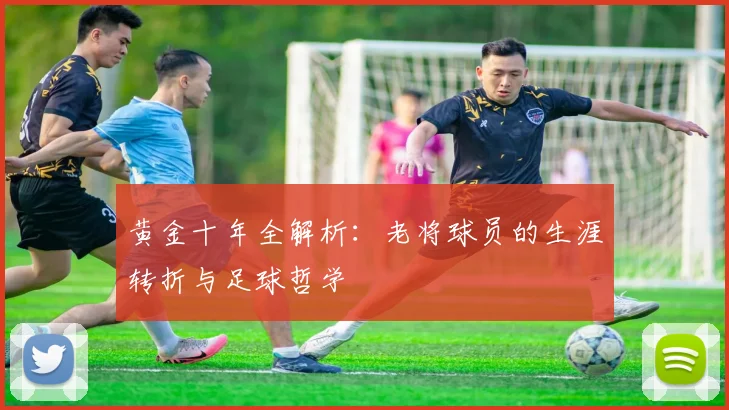 黄金十年全解析：老将球员的生涯转折与足球哲学