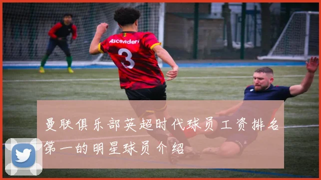 曼联俱乐部英超时代球员工资排名第一的明星球员介绍