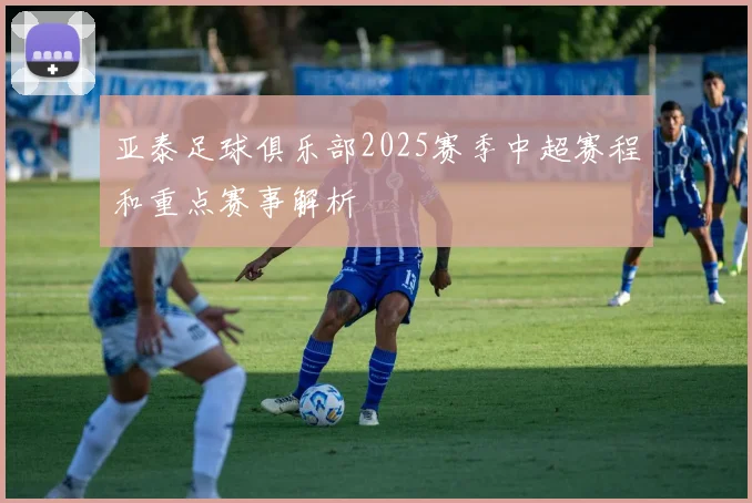 亚泰足球俱乐部2025赛季中超赛程和重点赛事解析