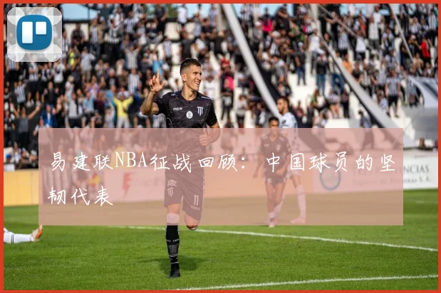 易建联NBA征战回顾：中国球员的坚韧代表