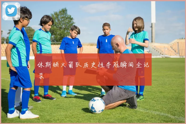 休斯顿火箭队历史性夺冠瞬间全记录