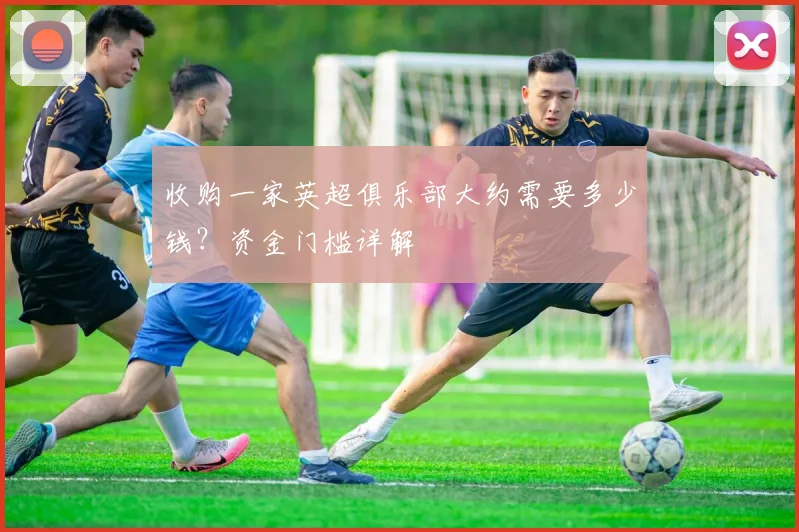 收购一家英超俱乐部大约需要多少钱？资金门槛详解