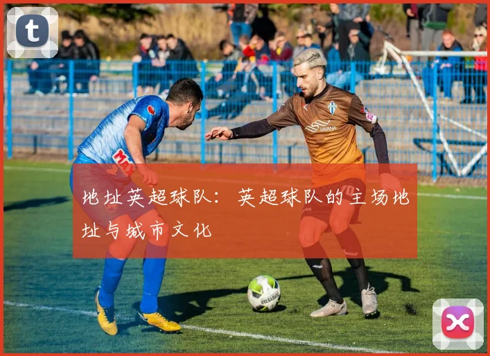 地址英超球队：英超球队的主场地址与城市文化
