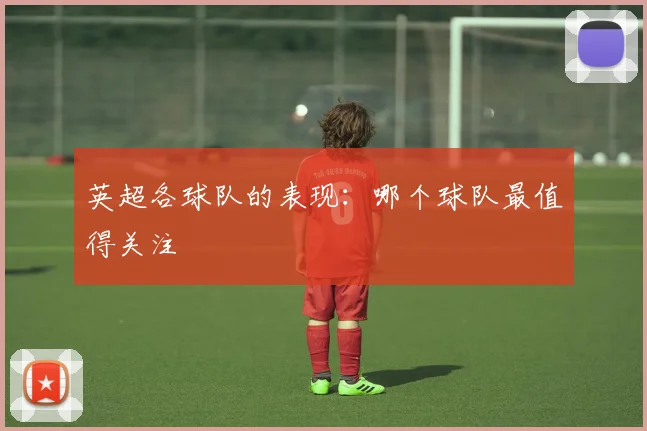 英超各球队的表现：哪个球队最值得关注